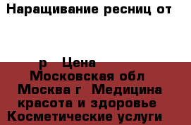 Наращивание ресниц от 1600р › Цена ­ 1 600 - Московская обл., Москва г. Медицина, красота и здоровье » Косметические услуги   
